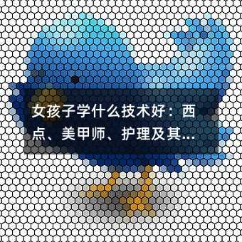 女孩子学什么技术好:西点、美甲师、护理及其他选择
