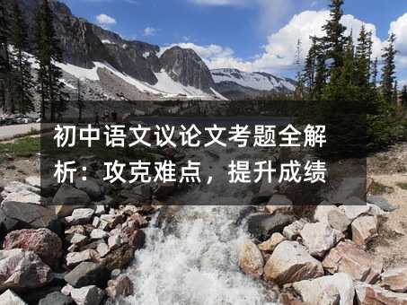 初中语文议论文考题全解析:攻克难点,提升成绩