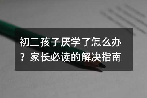 初二孩子厌学了怎么办?家长必读的解决指南