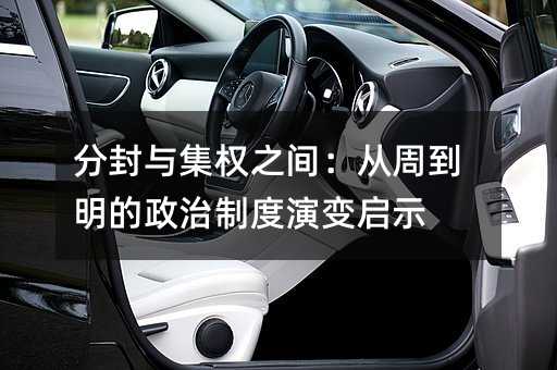 分封与集权之间:从周到明的政治制度演变启示