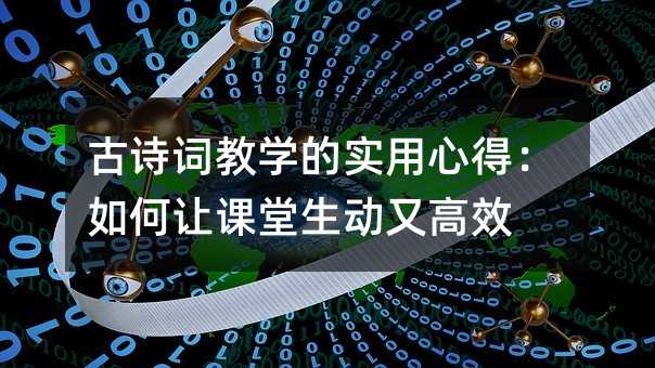 古诗词教学的实用心得:如何让课堂生动又高效