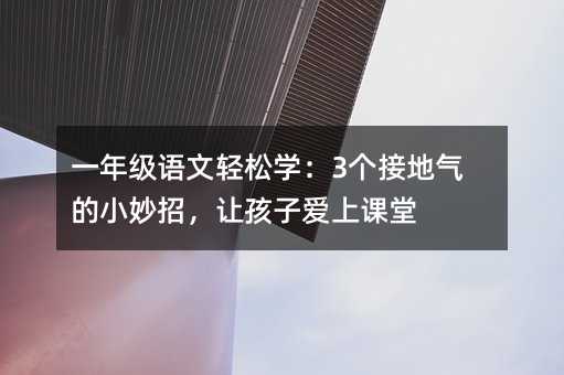 一年级语文轻松学:3个接地气的小妙招,让孩子爱上课堂