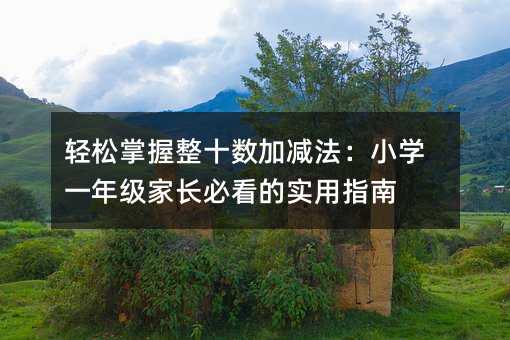 轻松掌握整十数加减法:小学一年级家长必看的实用指南