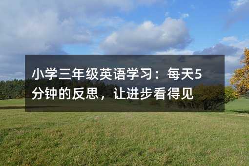 小学三年级英语学习:每天5分钟的反思,让进步看得见