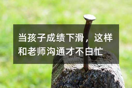 当孩子成绩下滑,这样和老师沟通才不白忙