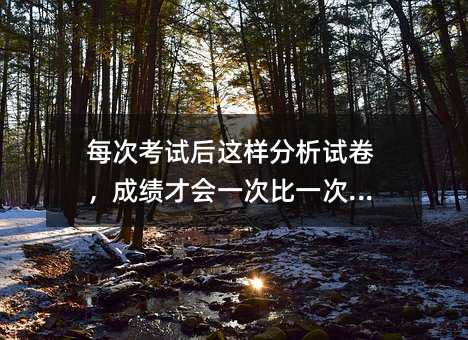 每次考试后这样分析试卷,成绩才会一次比一次高!