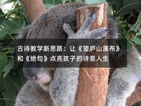 古诗教学新思路:让《望庐山瀑布》和《绝句》点亮孩子的诗意人生