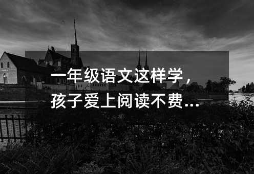 一年级语文这样学,孩子爱上阅读不费力!
