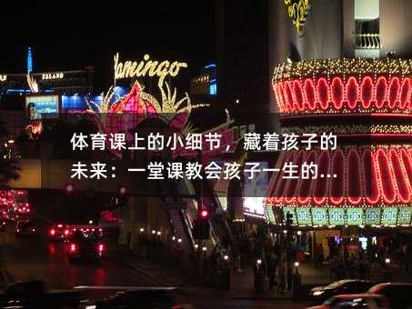 体育课上的小细节,藏着孩子的未来:一堂课教会孩子一生的纪律