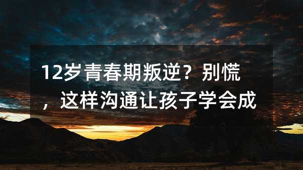 12岁青春期叛逆?别慌,这样沟通让孩子学会成长