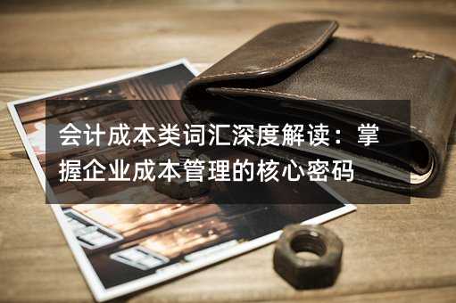 会计成本类词汇深度解读:掌握企业成本管理的核心密码