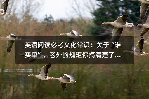 英语阅读必考文化常识:关于“谁买单”,老外的规矩你搞清楚了吗?